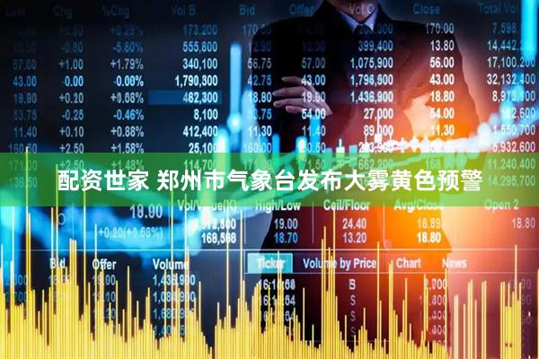 配资世家 郑州市气象台发布大雾黄色预警