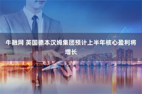 牛融网 英国德本汉姆集团预计上半年核心盈利将增长