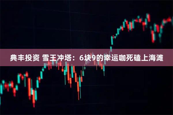典丰投资 雪王冲塔：6块9的幸运咖死磕上海滩
