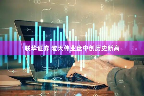联华证券 澄天伟业盘中创历史新高