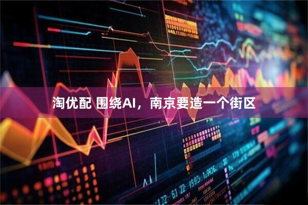 淘优配 围绕AI，南京要造一个街区