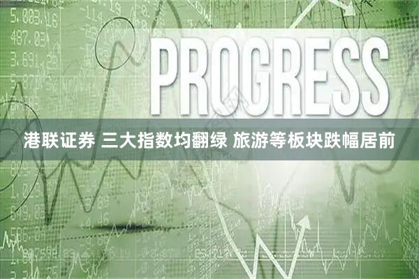港联证券 三大指数均翻绿 旅游等板块跌幅居前