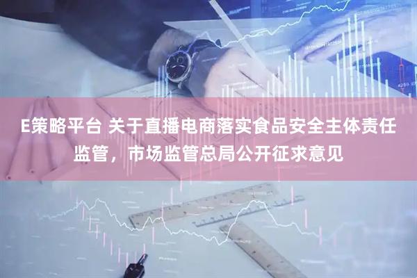 E策略平台 关于直播电商落实食品安全主体责任监管，市场监管总局公开征求意见