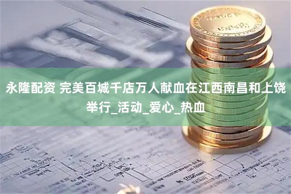 永隆配资 完美百城千店万人献血在江西南昌和上饶举行_活动_爱心_热血