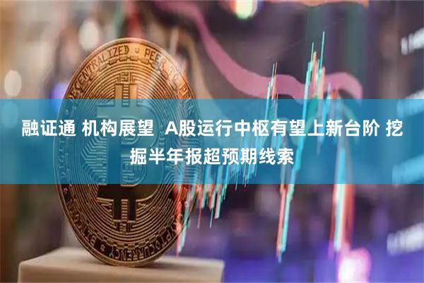 融证通 机构展望  A股运行中枢有望上新台阶 挖掘半年报超预期线索