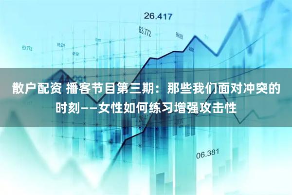 散户配资 播客节目第三期：那些我们面对冲突的时刻——女性如何练习增强攻击性