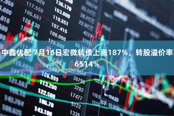 中鑫优配 7月16日宏微转债上涨187%，转股溢价率6514%
