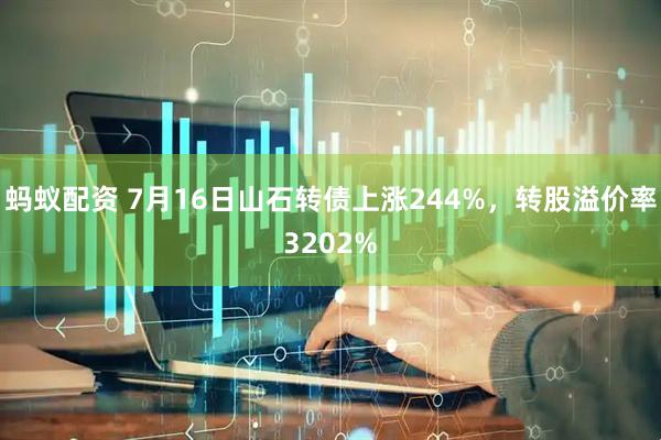 蚂蚁配资 7月16日山石转债上涨244%，转股溢价率3202%