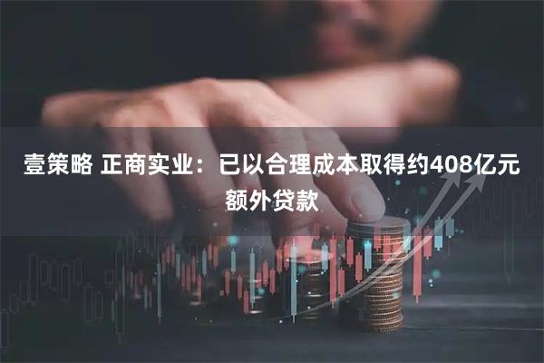 壹策略 正商实业：已以合理成本取得约408亿元额外贷款