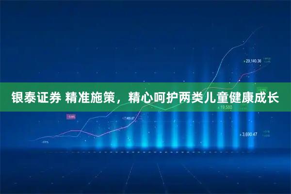 银泰证券 精准施策，精心呵护两类儿童健康成长