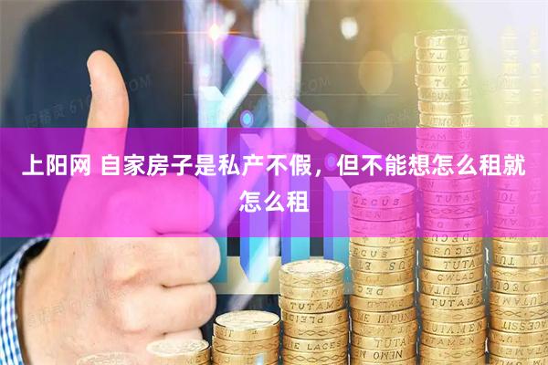 上阳网 自家房子是私产不假，但不能想怎么租就怎么租