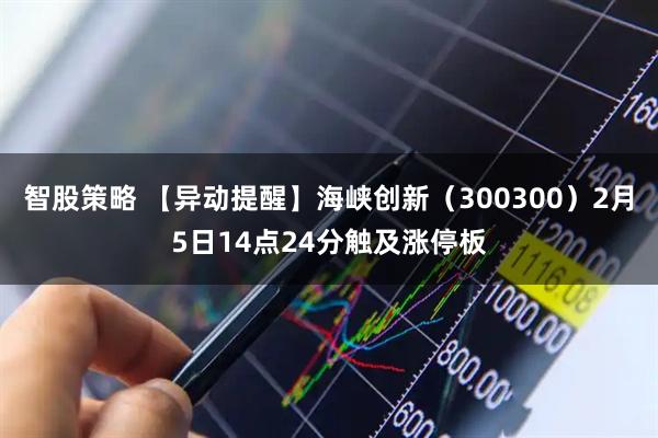 智股策略 【异动提醒】海峡创新（300300）2月5日14点24分触及涨停板