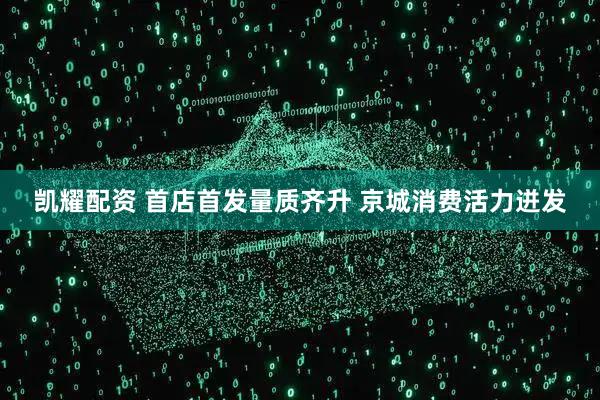 凯耀配资 首店首发量质齐升 京城消费活力迸发
