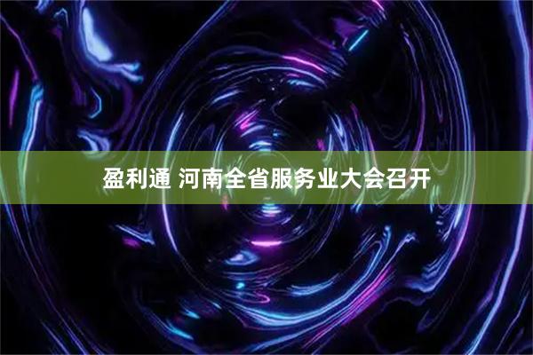 盈利通 河南全省服务业大会召开