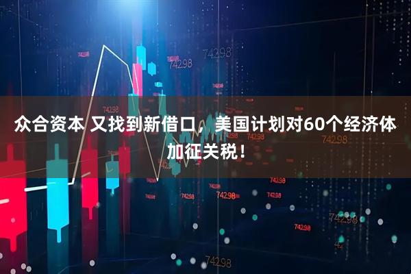 众合资本 又找到新借口，美国计划对60个经济体加征关税！