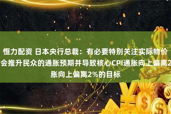 恒力配资 日本央行总裁：有必要特别关注实际物价上涨是否会推升民众的通胀预期并导致核心CPI通胀向上偏离2%的目标