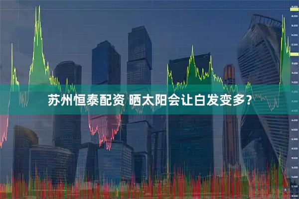 苏州恒泰配资 晒太阳会让白发变多？